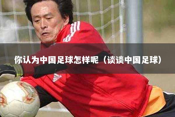 你认为中国足球怎样呢（谈谈中国足球）
