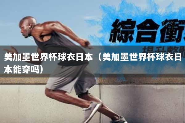 美加墨世界杯球衣日本（美加墨世界杯球衣日本能穿吗）