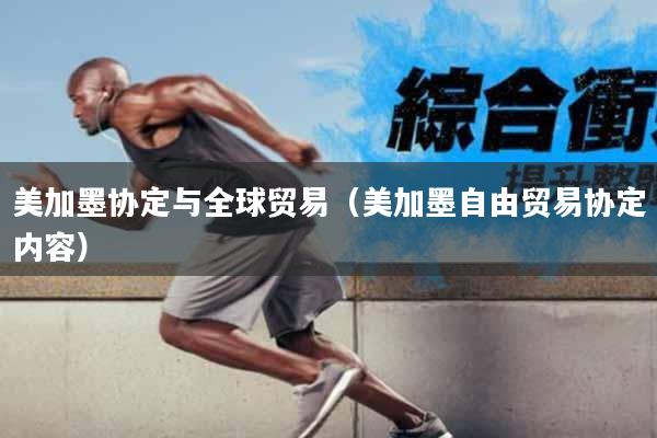 美加墨协定与全球贸易（美加墨自由贸易协定内容）