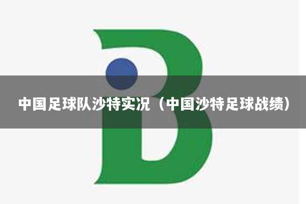中国足球队沙特实况（中国沙特足球战绩）