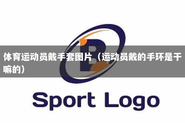 体育运动员戴手套图片（运动员戴的手环是干嘛的）