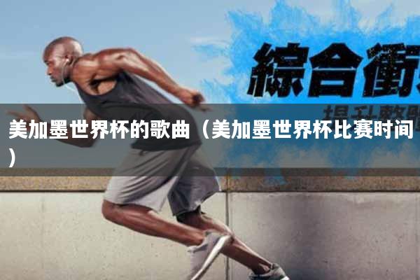 美加墨世界杯的歌曲（美加墨世界杯比赛时间）