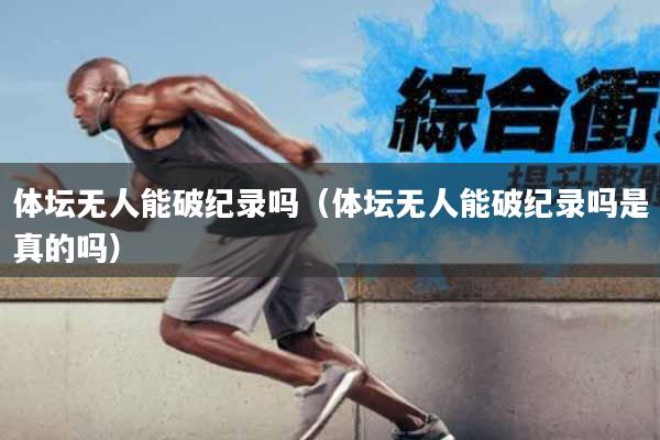 体坛无人能破纪录吗（体坛无人能破纪录吗是真的吗）