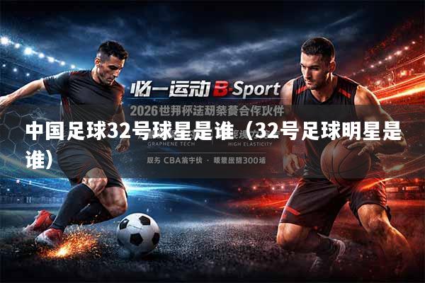 中国足球32号球星是谁（32号足球明星是谁）