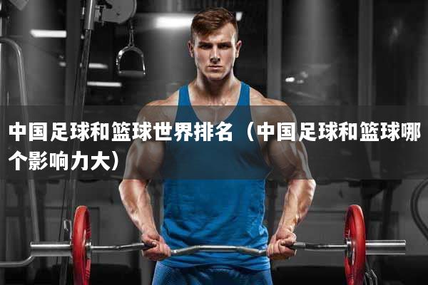 中国足球和篮球世界排名（中国足球和篮球哪个影响力大）