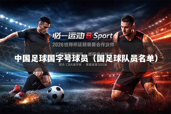 中国足球国字号球员（国足球队员名单）