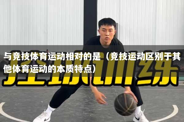 与竞技体育运动相对的是（竞技运动区别于其他体育运动的本质特点）
