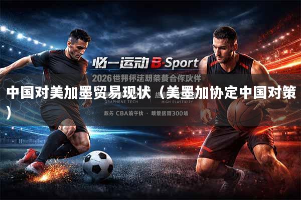 中国对美加墨贸易现状（美墨加协定中国对策）