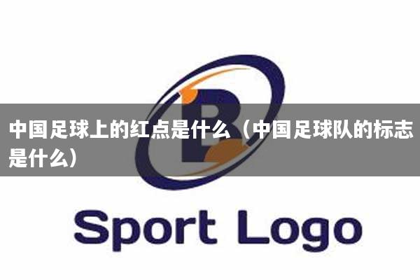 中国足球上的红点是什么（中国足球队的标志是什么）