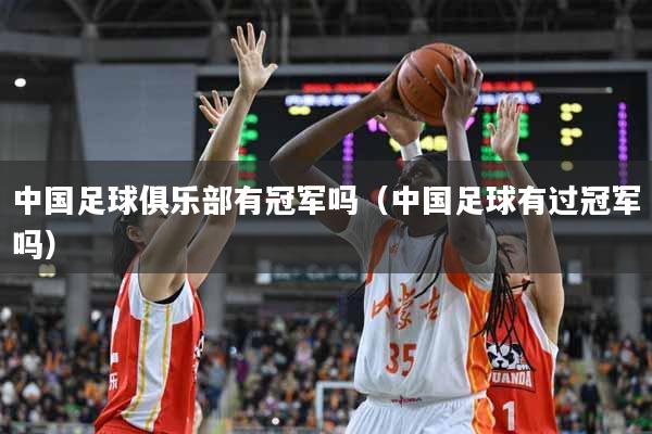 中国足球俱乐部有冠军吗（中国足球有过冠军吗）
