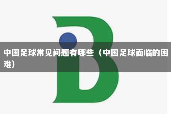 中国足球常见问题有哪些（中国足球面临的困难）