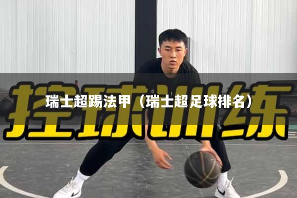瑞士超踢法甲（瑞士超足球排名）