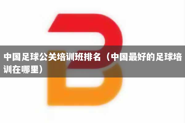 中国足球公关培训班排名（中国最好的足球培训在哪里）