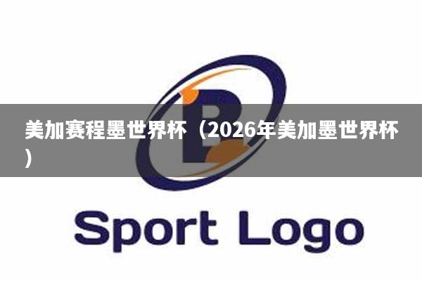 美加赛程墨世界杯（2026年美加墨世界杯）